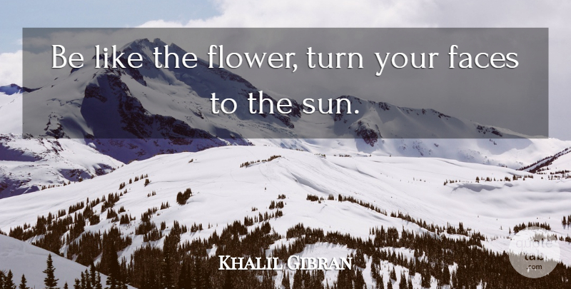 Khalil Gibran Quote About Flower, Faces, Sun: Be Like The Flower Turn...