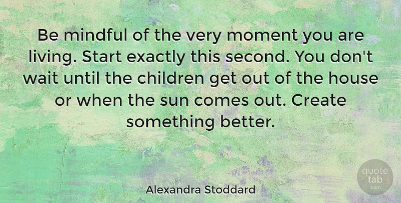 Alexandra Stoddard Quote About Children, Create, Exactly, House, Mindful: Be Mindful Of The Very...