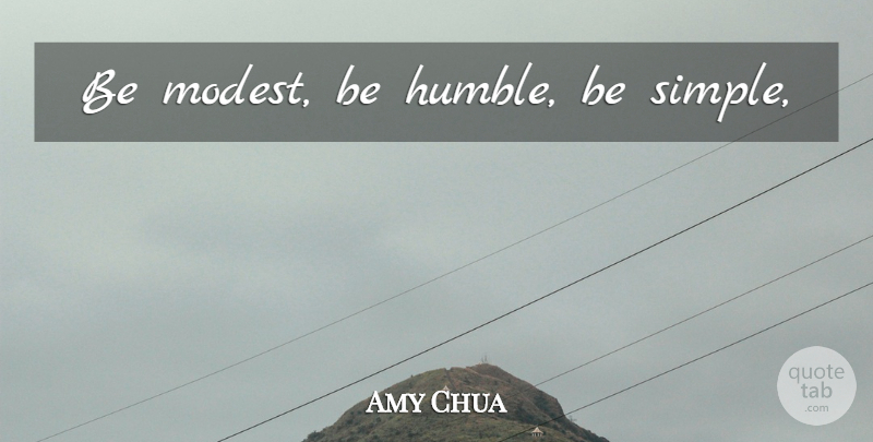 Amy Chua Quote About Humble, Simple, Be Humble: Be Modest Be Humble Be...