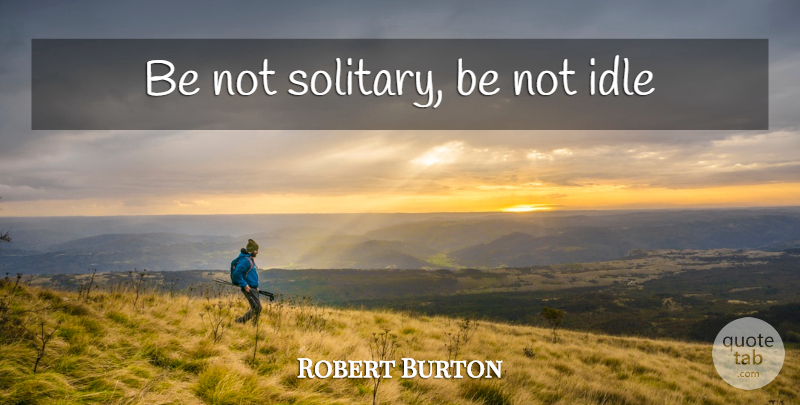 Robert Burton Quote About Solitary, Idle: Be Not Solitary Be Not...