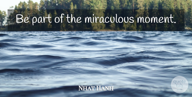 Nhat Hanh Quote About Moments, Miraculous, Present Moment: Be Part Of The Miraculous...