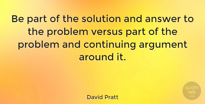 David Pratt Quote About Answer, Continuing, Versus: Be Part Of The Solution...