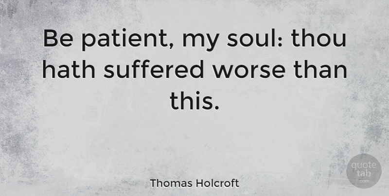 Thomas Holcroft Quote About Hath, Suffered, Thou: Be Patient My Soul Thou...