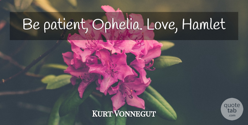 Kurt Vonnegut Quote About Be Patient, Patient, Ophelia: Be Patient Ophelia Love Hamlet...