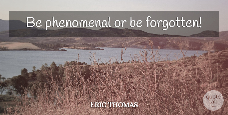 Eric Thomas Quote About Forgotten, Phenomenal: Be Phenomenal Or Be Forgotten...