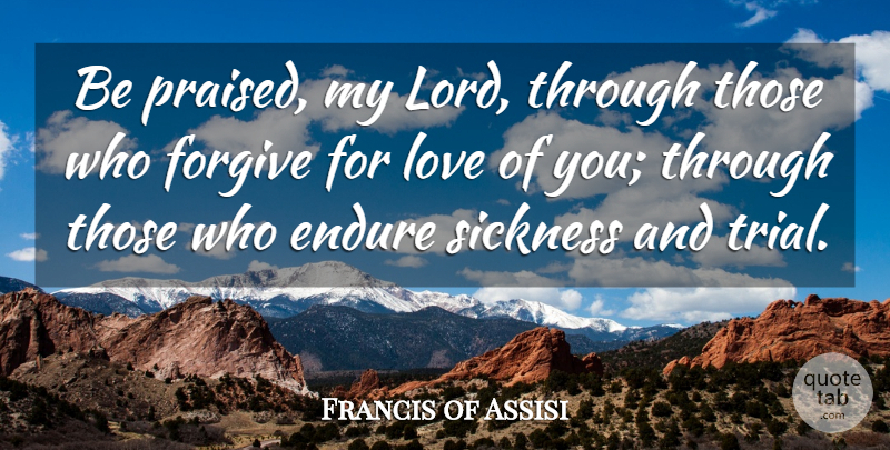 Francis of Assisi Quote About Forgiving, Trials, Sickness: Be Praised My Lord Through...