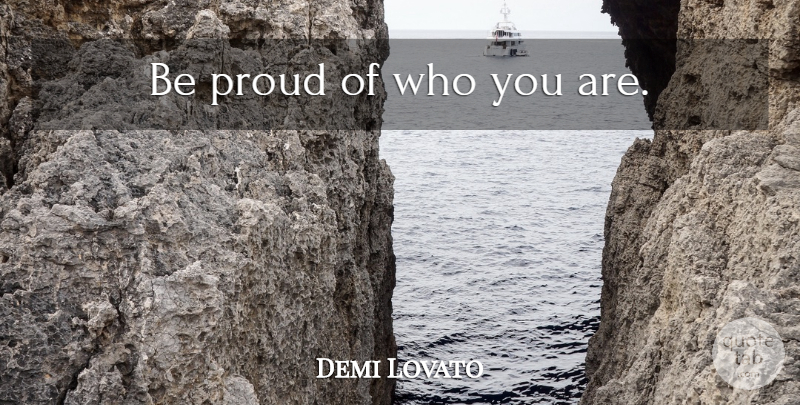 Demi Lovato Quote About Bad Ass, Proud, Who You Are: Be Proud Of Who You...