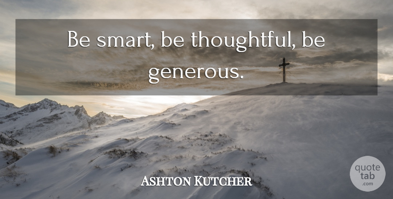 Ashton Kutcher Quote About Smart, Thoughtful, Being Smart: Be Smart Be Thoughtful Be...