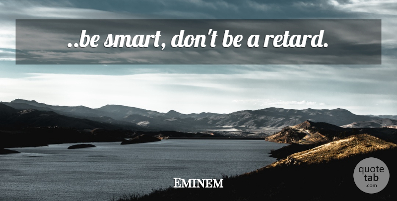 Eminem Quote About Smart, Being Smart, Retard: Be Smart Dont Be A...