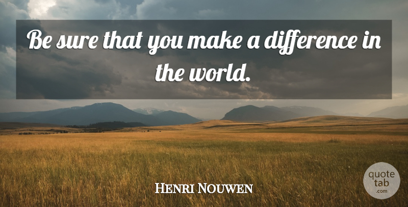 Henri Nouwen Quote About Differences, Making A Difference, World: Be Sure That You Make...