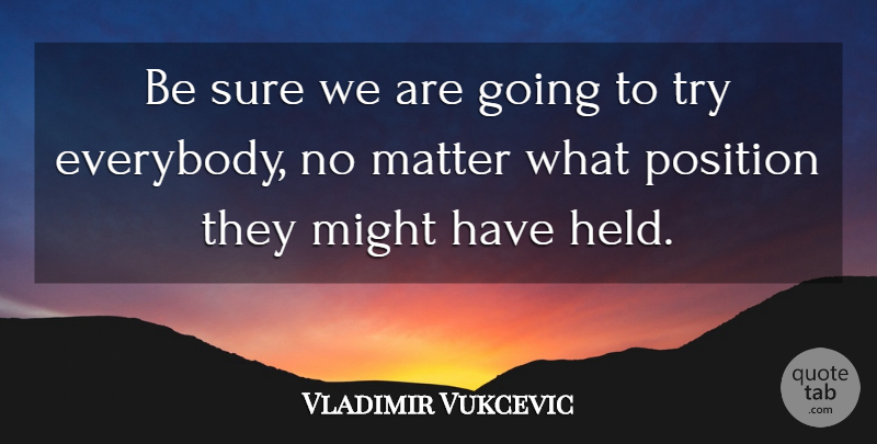 Vladimir Vukcevic Quote About Matter, Might, Position, Sure: Be Sure We Are Going...