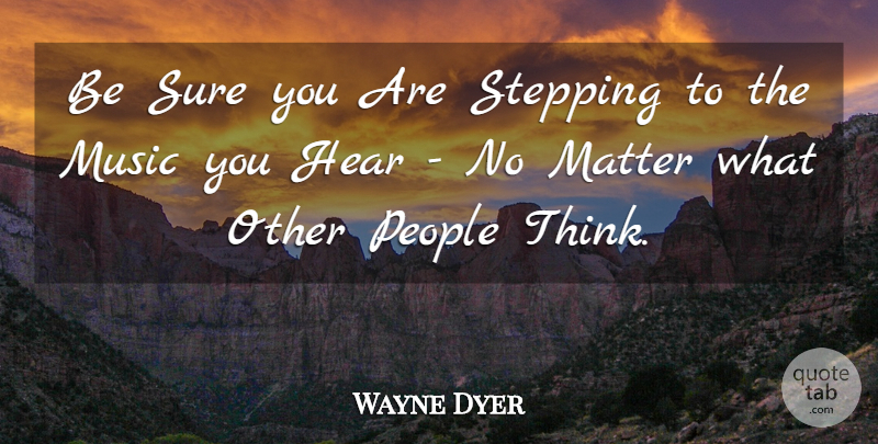 Wayne Dyer Quote About Thinking, People, Matter: Be Sure You Are Stepping...