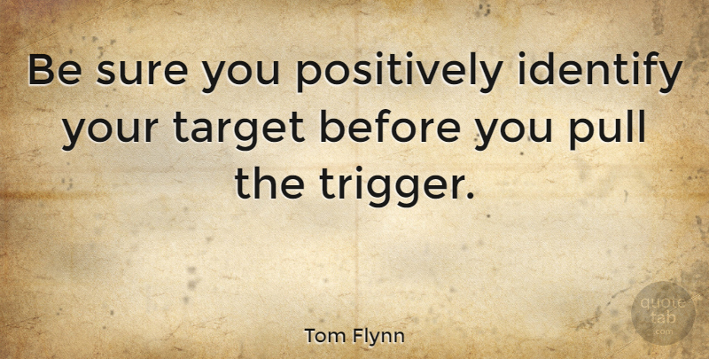 Tom Flynn Quote About Target, Triggers, Positively: Be Sure You Positively Identify...