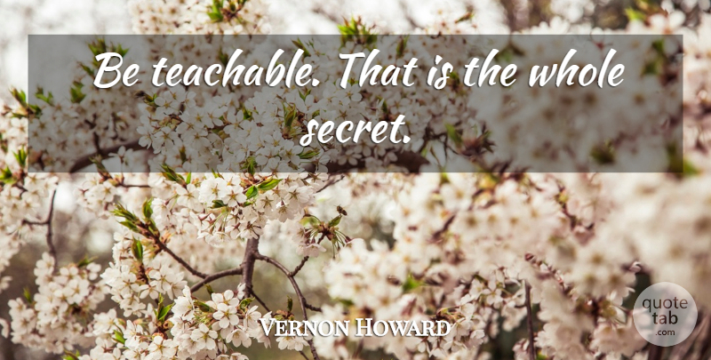 Vernon Howard Quote About Secret, Teachable, Whole: Be Teachable That Is The...