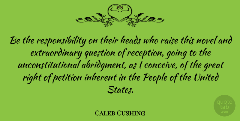 Caleb Cushing Quote About Great, Heads, Inherent, Novel, People: Be The Responsibility On Their...
