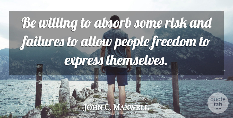 John C. Maxwell Quote About People, Risk, Risk And Failure: Be Willing To Absorb Some...
