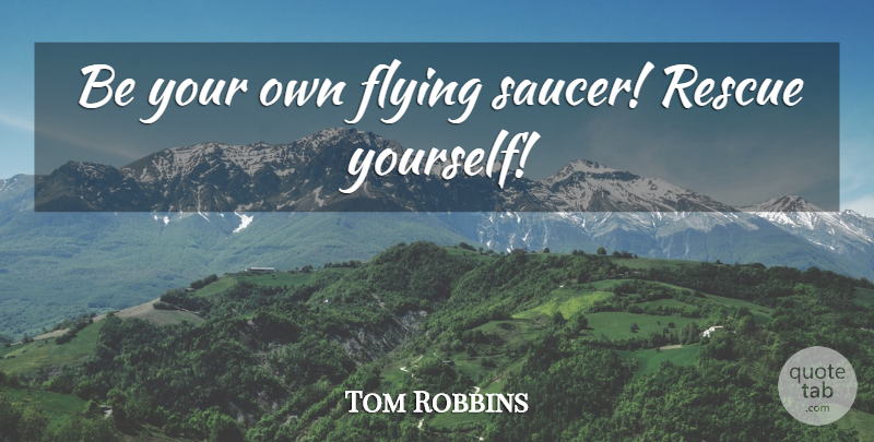 Tom Robbins Quote About Flying, Rescue, Flying Saucers: Be Your Own Flying Saucer...