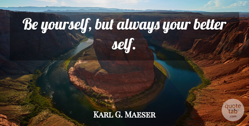 Karl G. Maeser Quote About Being Yourself, Just Being You, Always Be Yourself: Be Yourself But Always Your...