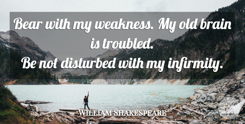 William Shakespeare Quote About Brain, Age, Bears: Bear With My Weakness My...