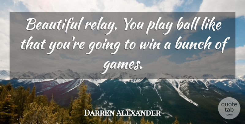 Darren Alexander Quote About Ball, Beautiful, Bunch, Win: Beautiful Relay You Play Ball...
