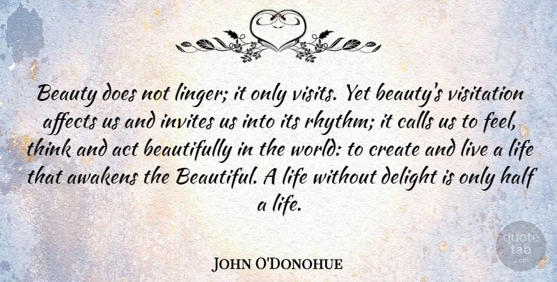 John O'Donohue Quote About Act, Affects, Awakens, Beauty, Calls: Beauty Does Not Linger It...