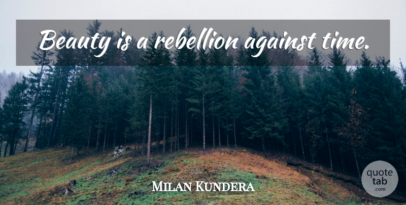 Milan Kundera Quote About Rebellion: Beauty Is A Rebellion Against...