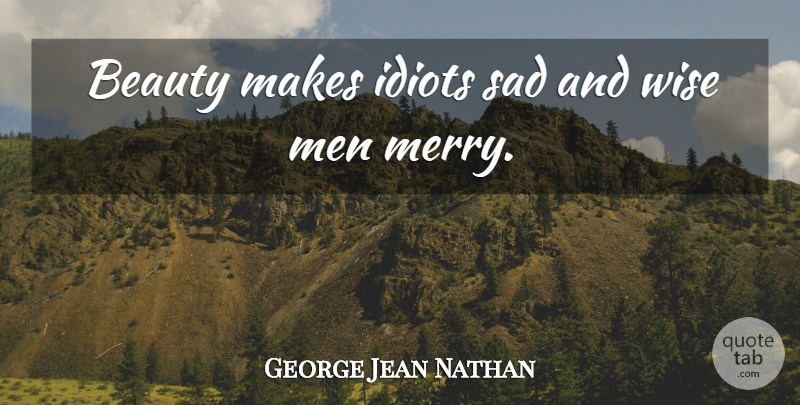 George Jean Nathan Quote About Wise, Men, Idiot: Beauty Makes Idiots Sad And...