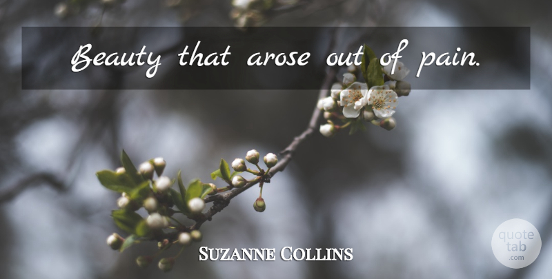 Suzanne Collins Quote About Pain, Pressured: Beauty That Arose Out Of...