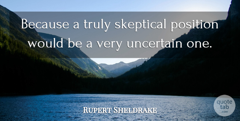 Rupert Sheldrake Quote About Would Be, Uncertain, Skeptical: Because A Truly Skeptical Position...