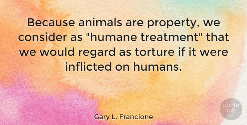 Gary L. Francione Quote About Animal, Treatment, Torture: Because Animals Are Property We...