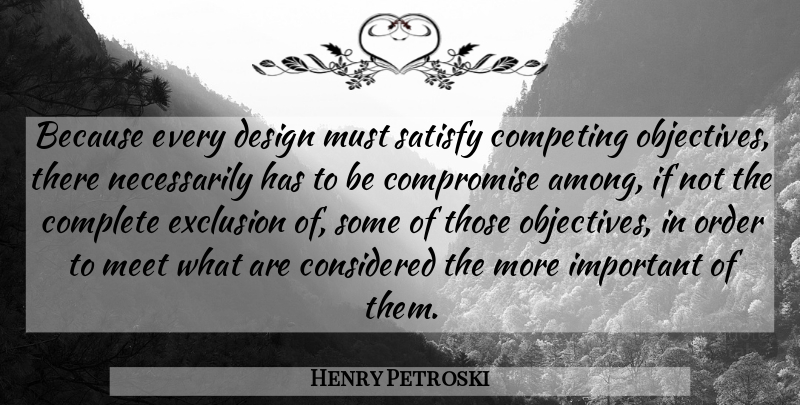 Henry Petroski Quote About Competing, Complete, Considered, Design, Exclusion: Because Every Design Must Satisfy...