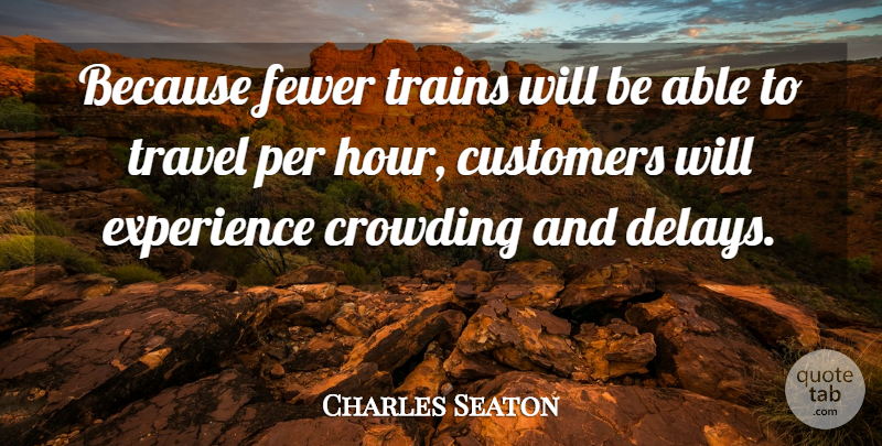 Charles Seaton Quote About Customers, Experience, Fewer, Per, Trains: Because Fewer Trains Will Be...