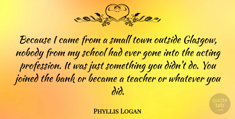 Phyllis Logan Quote About Bank, Became, Came, Gone, Joined: Because I Came From A...