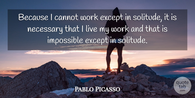 Pablo Picasso Quote About Being Alone, Solitude, Impossible: Because I Cannot Work Except...