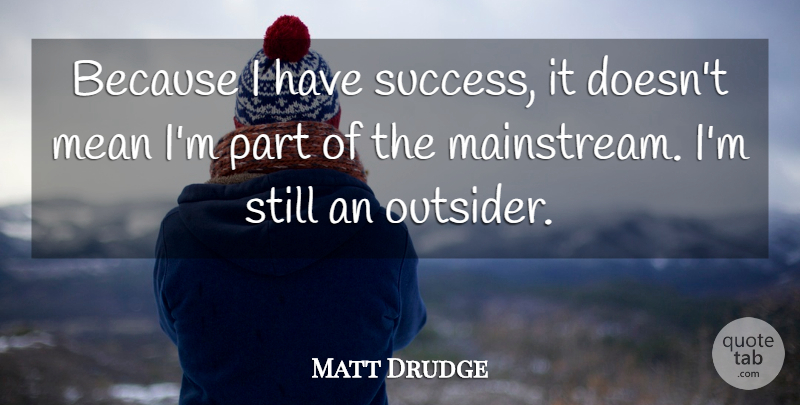 Matt Drudge Quote About Mean, Outsiders, Mainstream: Because I Have Success It...