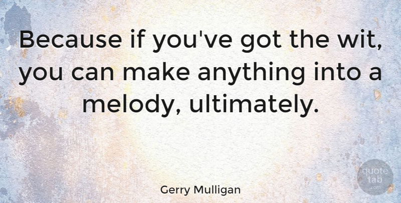 Gerry Mulligan Quote About Mulligans, Wit, Melody: Because If Youve Got The...