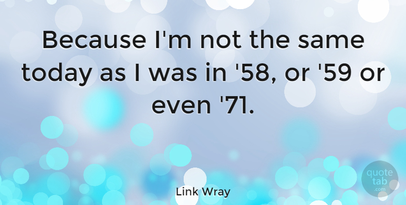 Link Wray Quote About Today: Because Im Not The Same...