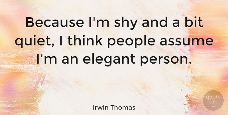 Irwin Thomas Quote About Assume, Bit, Elegant, People, Shy: Because Im Shy And A...