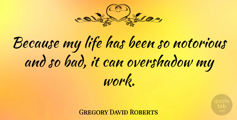 Gregory David Roberts Quote About Notorious, Has Beens: Because My Life Has Been...