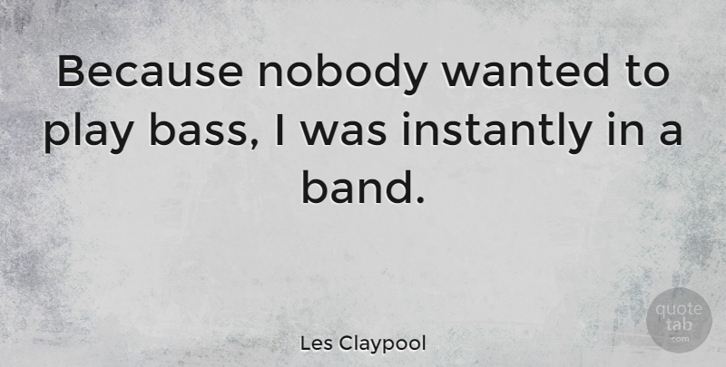Les Claypool Quote About Play, Band, Bass: Because Nobody Wanted To Play...