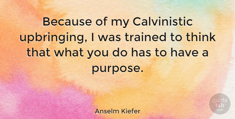 Anselm Kiefer Quote About Thinking, Purpose, Upbringing: Because Of My Calvinistic Upbringing...
