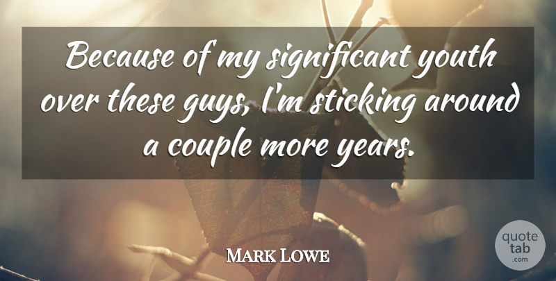 Mark Lowe Quote About Couple, Sticking, Youth: Because Of My Significant Youth...