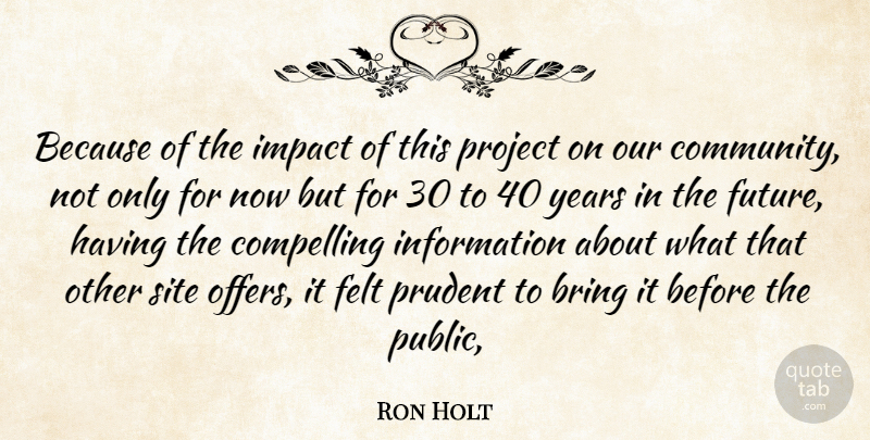 Ron Holt Quote About Bring, Compelling, Felt, Impact, Information: Because Of The Impact Of...