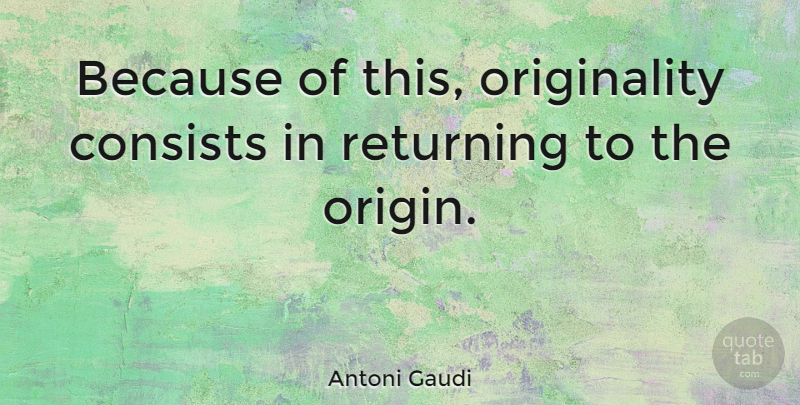 Antoni Gaudi Quote About Originality: Because Of This Originality Consists...