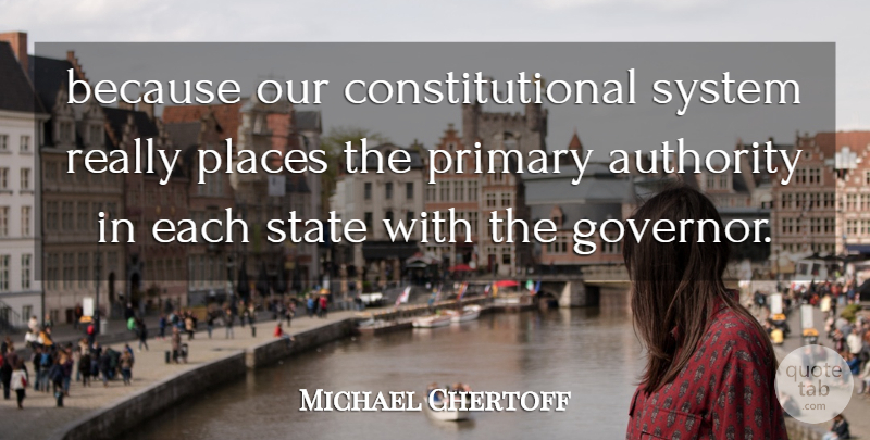 Michael Chertoff Quote About Authority, Places, Primary, State, System: Because Our Constitutional System Really...