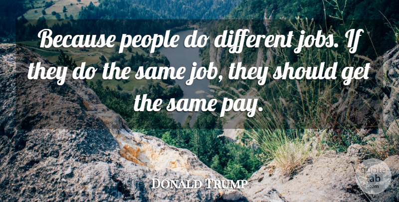 Donald Trump Quote About People, Different: Because People Do Different Jobs...