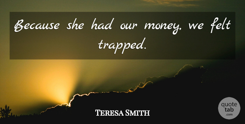 Teresa Smith Quote About Felt: Because She Had Our Money...
