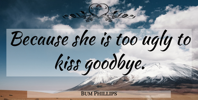 Bum Phillips Quote About Sports, Goodbye, Kissing: Because She Is Too Ugly...