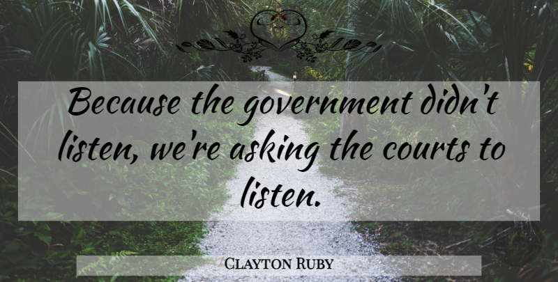 Clayton Ruby Quote About Asking, Courts, Government: Because The Government Didnt Listen...