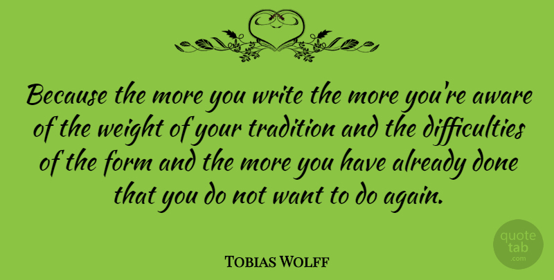 Tobias Wolff Quote About Form, Weight: Because The More You Write...